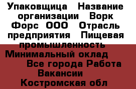 Упаковщица › Название организации ­ Ворк Форс, ООО › Отрасль предприятия ­ Пищевая промышленность › Минимальный оклад ­ 24 000 - Все города Работа » Вакансии   . Костромская обл.